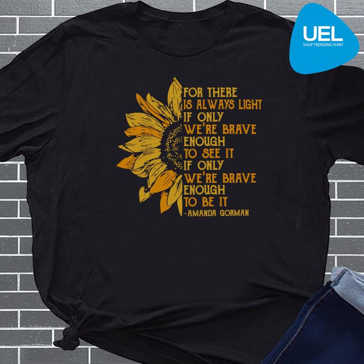 Sun Flower Or There Is Always Light If Only We Re Brave Enough To See It If Only We Re Brave Enough To Be It Amanda Gorman Shirt Ueltee Shop Trending Shirt