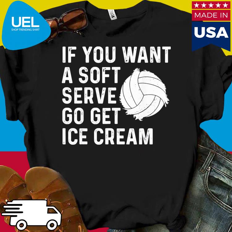 If you want a soft serve go get ice cream shirt