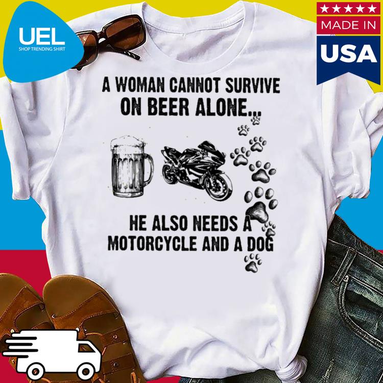 Official A woman cannot survive on beer alone he also needs a motorcycle and a dog shirt