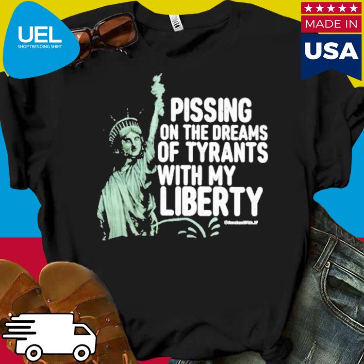 Official Pissing on the dreams of tyrants with my liberty shirt
