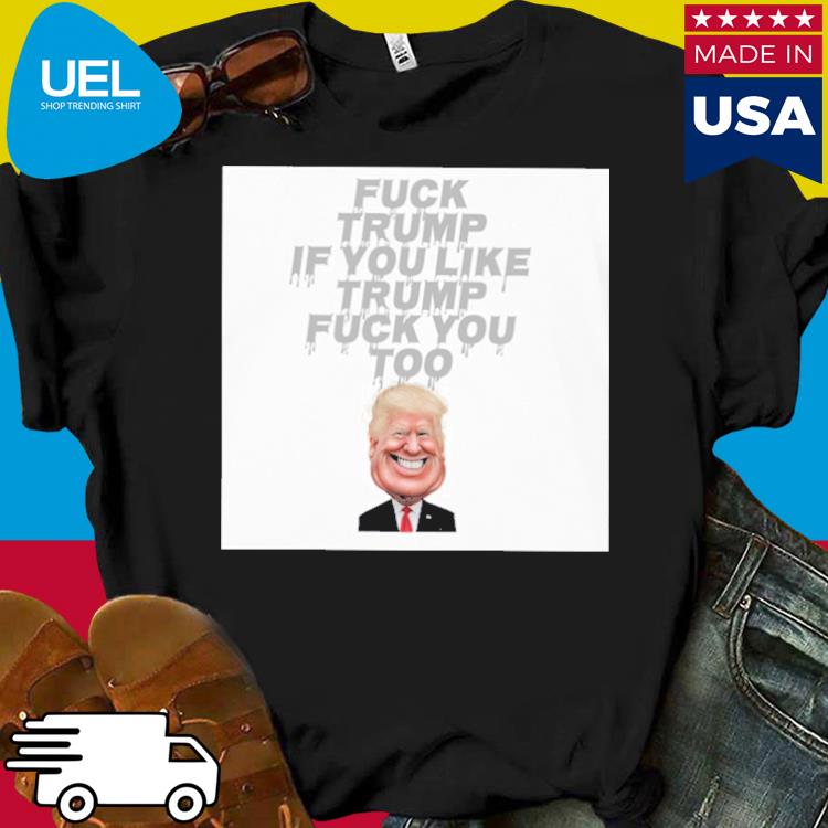 Official Fuck trump if you like trump fuck you too shirt