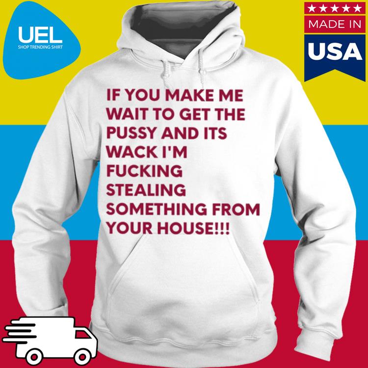 Official If you make me wait to get the pussy and its wack i'm fucking stealing sonething from your house s hoodie
