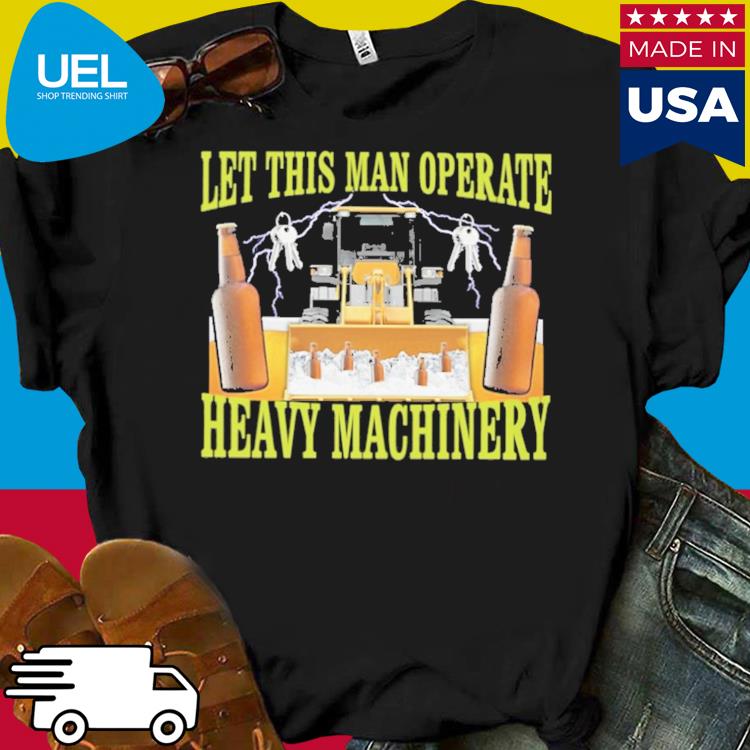 Official Let this man operate heavy machinery shirt