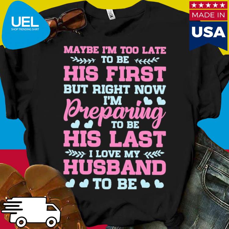 Official Maybe i'm too late to be his first but right now i'm preparing to be his last i love my husband to be shirt