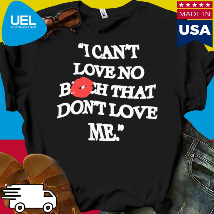 I can't love no bitch that don't love me shirt