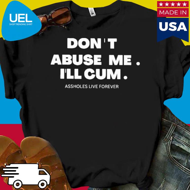 Official Don ' t abuse me i'll cum assholes live forever shirt