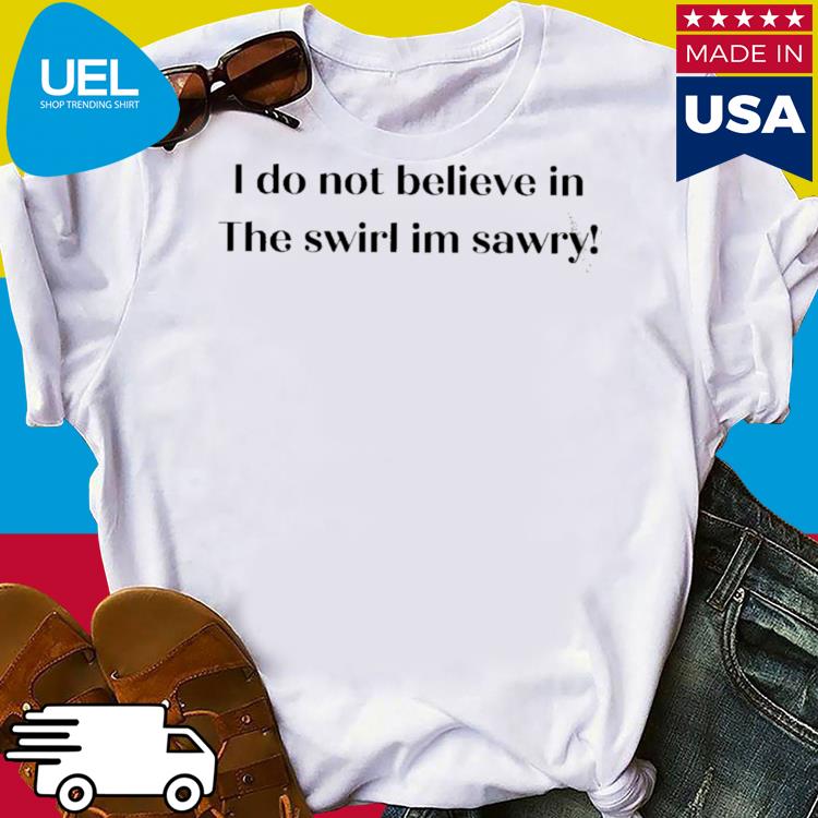 Official I do not believe in the swirl im sawry shirt