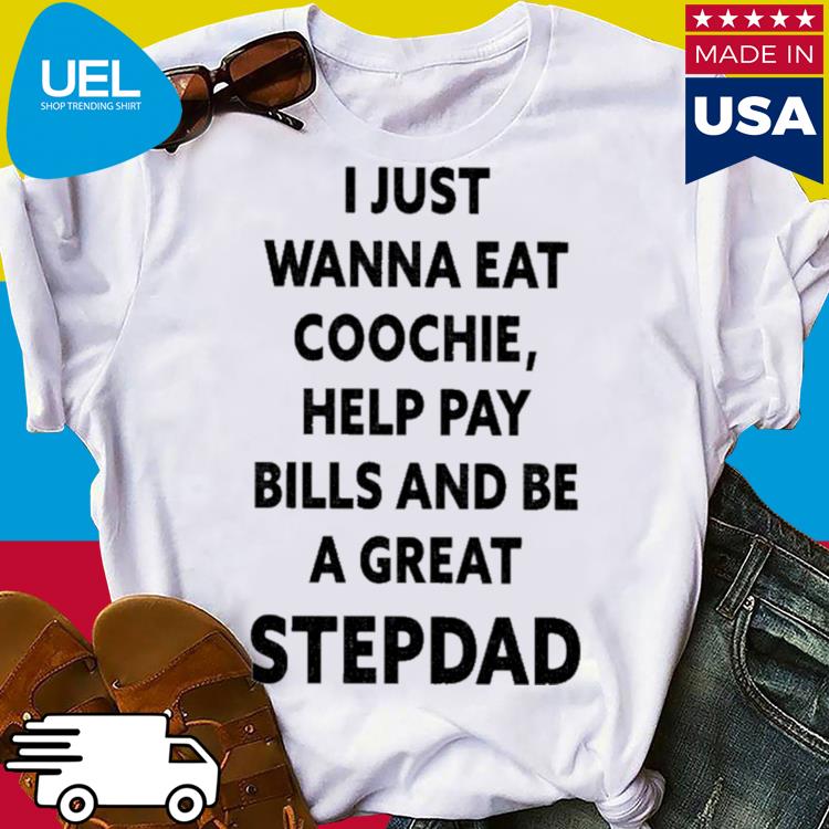 Official I just wanna eat coochie help pay bills and be a great stepdad shirt