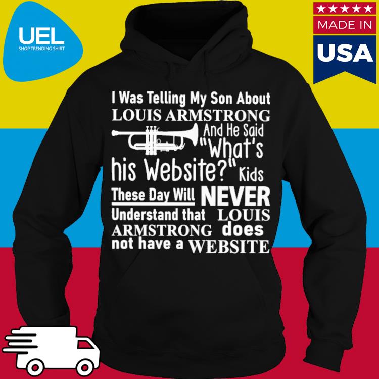 I was telling my son about louis armstrong and he said what's his website  shirt, hoodie, sweater, long sleeve and tank top
