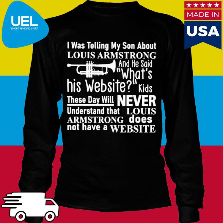 I was telling my son about Louis Armstrong and he said what's his Website  kids nice shirt, hoodie, sweater, longsleeve and V-neck T-shirt