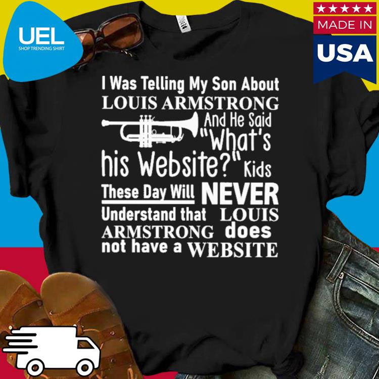 Official I was telling my son about louis armstrong and he said what's his website  shirt, hoodie, tank top, sweater and long sleeve t-shirt
