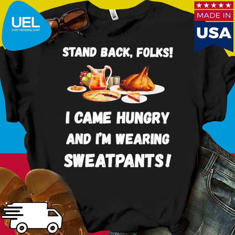 Stand back folks i came hungry and i'm wearing sweatpants shirt