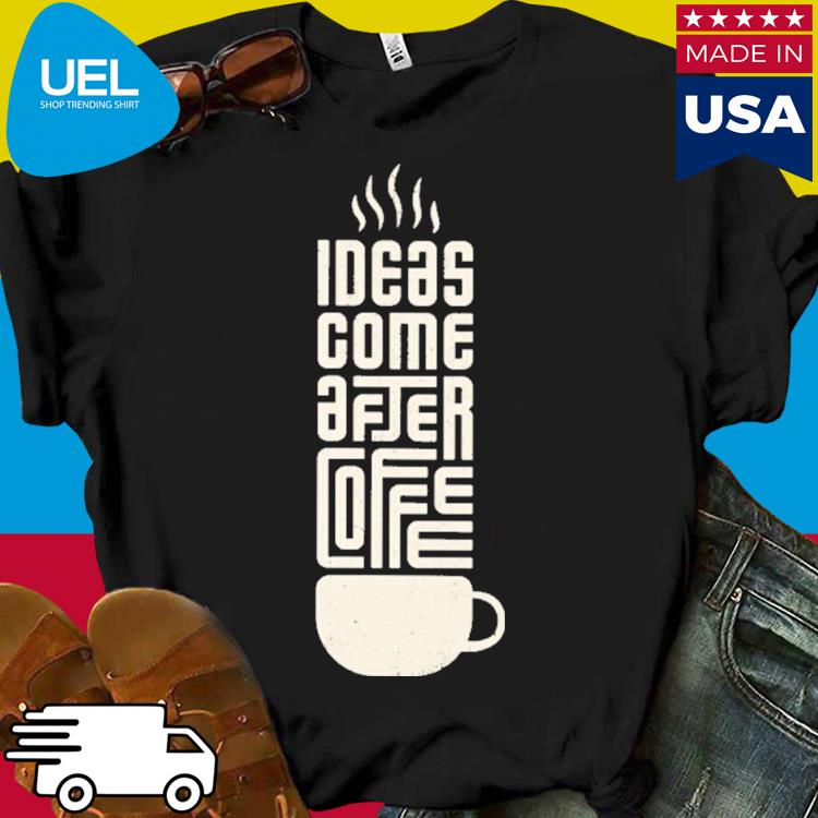 Official Ideas come after coffee shirt