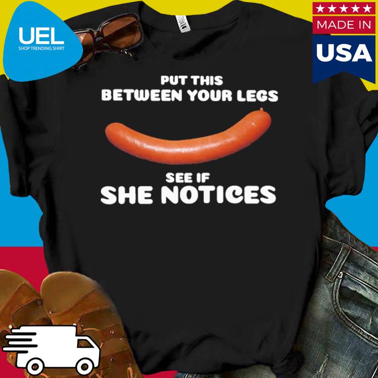 Official Put this between your legs see if she notices shirt