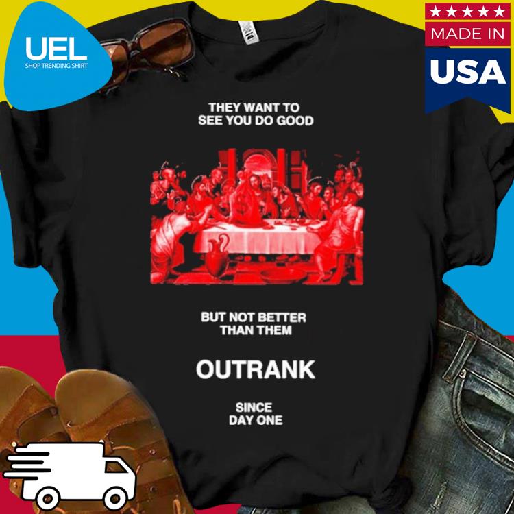 Official They want to see you do good but not better than them outrank since day one shirt