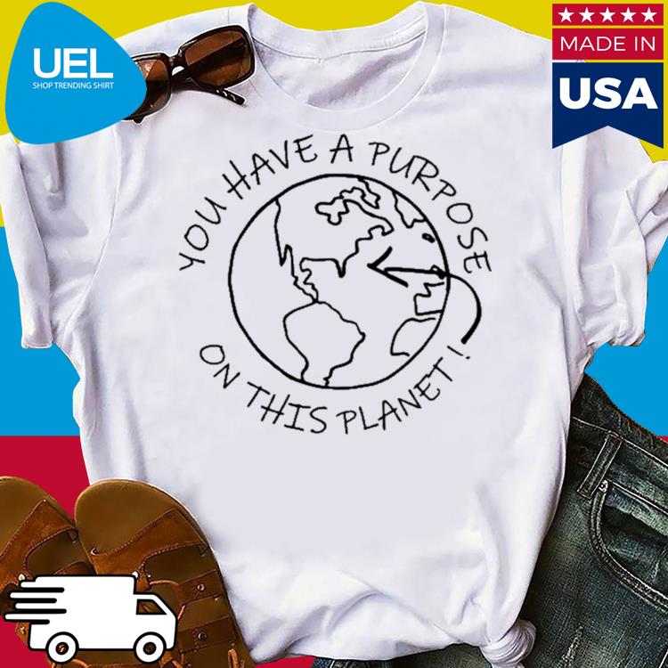Official You have a purpose on this planet shirt