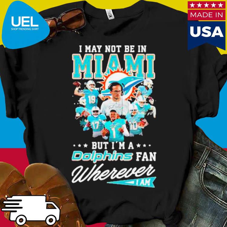 I may not be in Miami but I'm a Miami Dolphins fan wherever I am 2023  shirt, hoodie, sweater, long sleeve and tank top