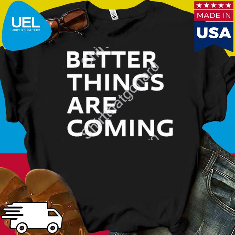 Better Things Are Coming Shirt, hoodie, sweater, long sleeve and tank top