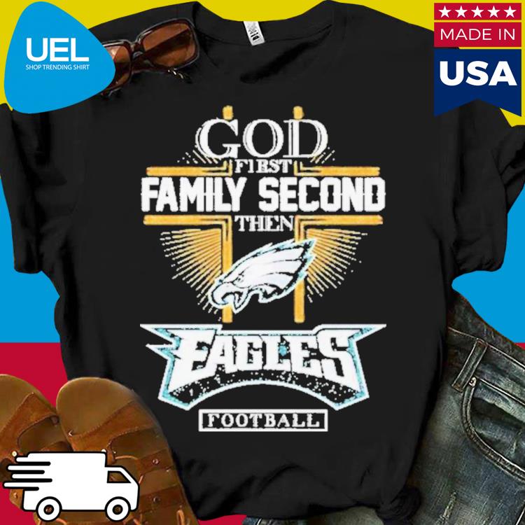 Official God First Family Second Then Eagles Football Shirt, hoodie,  sweater, long sleeve and tank top