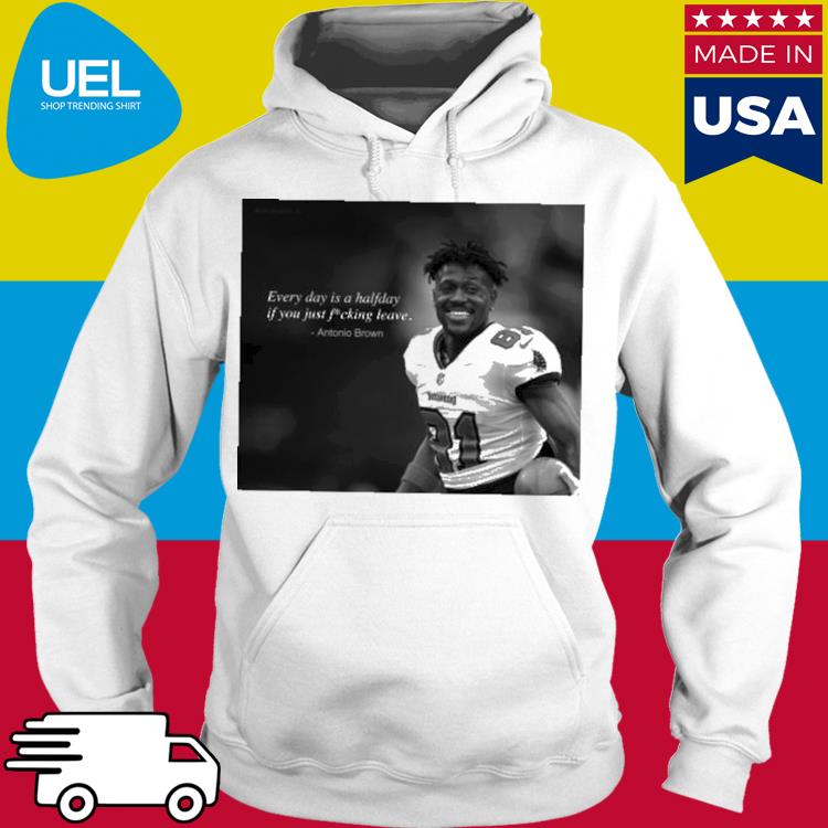 Antonio Brown every day is a halfday if you just fucking leave shirt,  hoodie, sweater, long sleeve and tank top