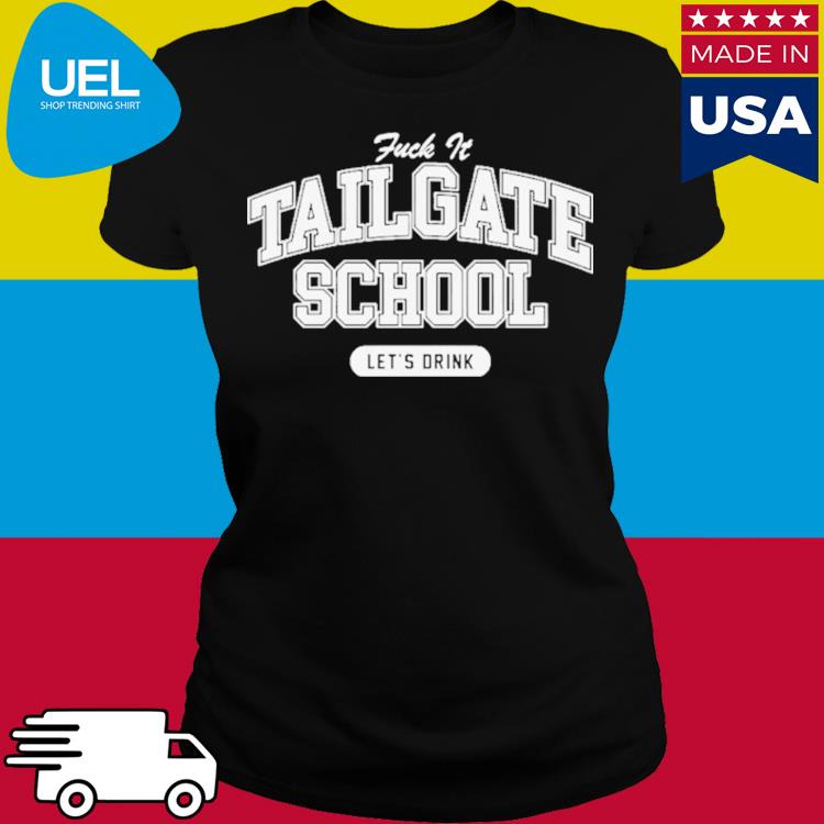 Fuck It Tailgate School Let's Drink Shirt, hoodie, sweater, long sleeve and  tank top