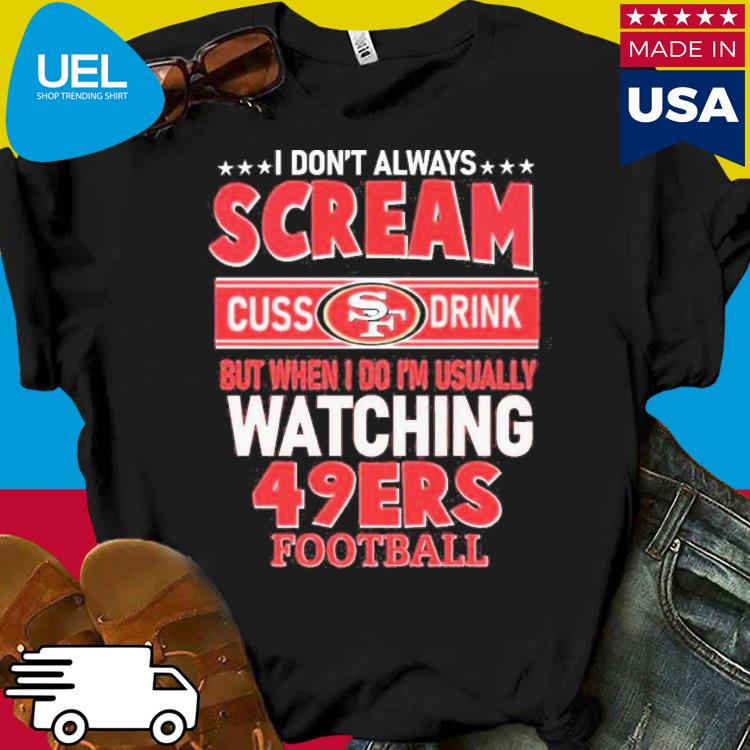 I Don't Always Scream Cuss Drink But When I Do I'm Usually Watching 49ers  Football shirt, hoodie, sweater and long sleeve