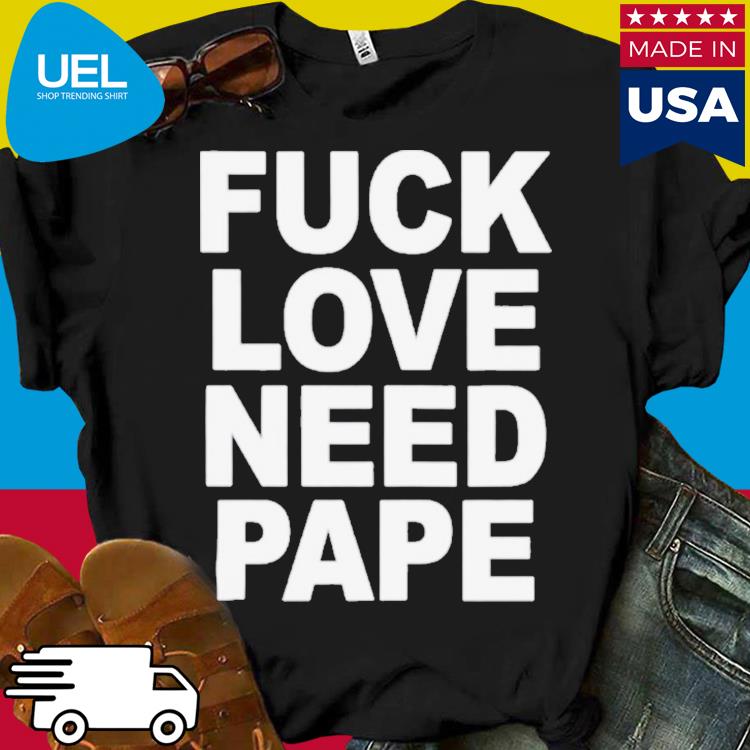 Fuck love need pape shirt