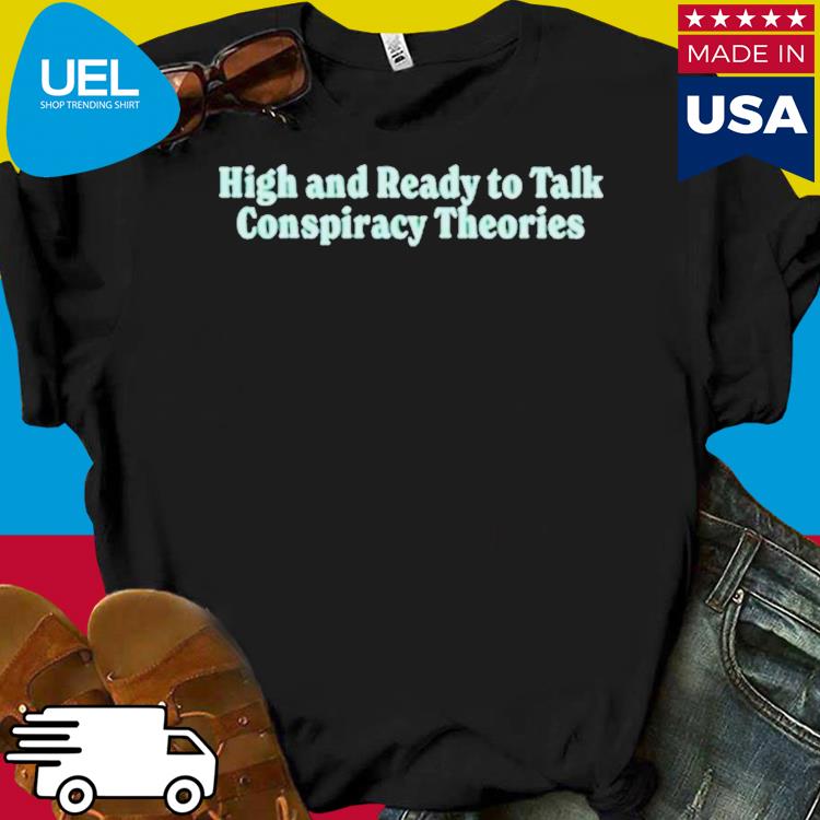 High and ready to talk conspiracy theories shirt